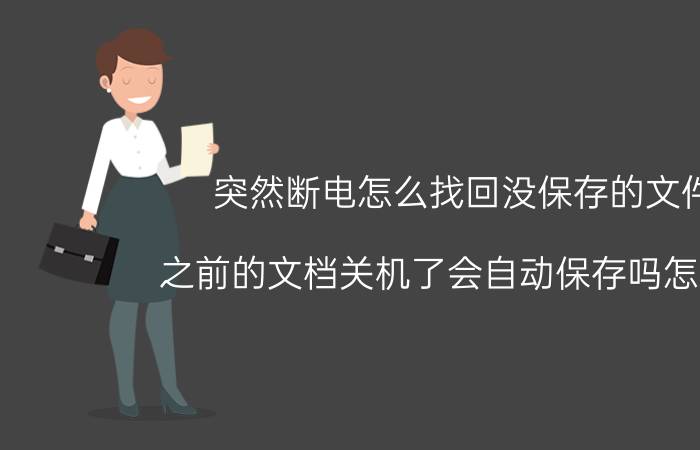 突然断电怎么找回没保存的文件 之前的文档关机了会自动保存吗怎么找？